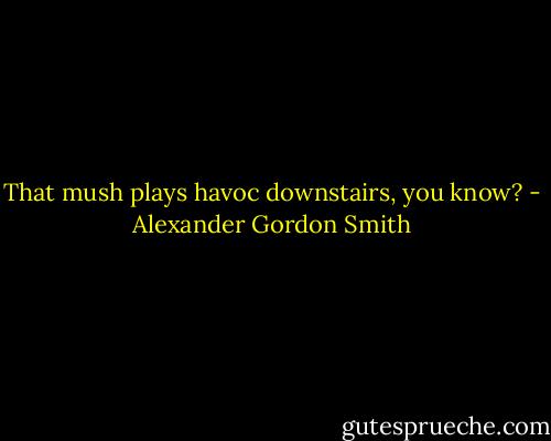 That mush plays havoc downstairs, you know? - Alexander Gordon Smith