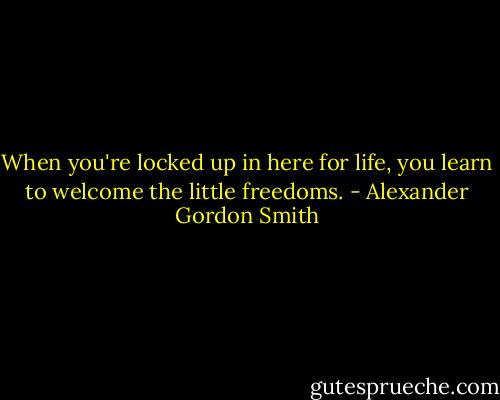 When you're locked up in here for life, you learn to welcome the little freedoms. - Alexander Gordon Smith