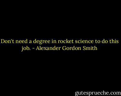 Don't need a degree in rocket science to do this job. - Alexander Gordon Smith
