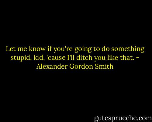 Let me know if you're going to do something stupid, kid, 'cause I'll ditch you like that. - Alexander Gordon Smith