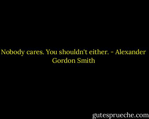 Nobody cares. You shouldn't either. - Alexander Gordon Smith