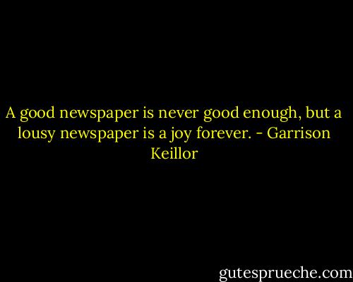 A good newspaper is never good enough, but a lousy newspaper is a joy forever. - Garrison Keillor