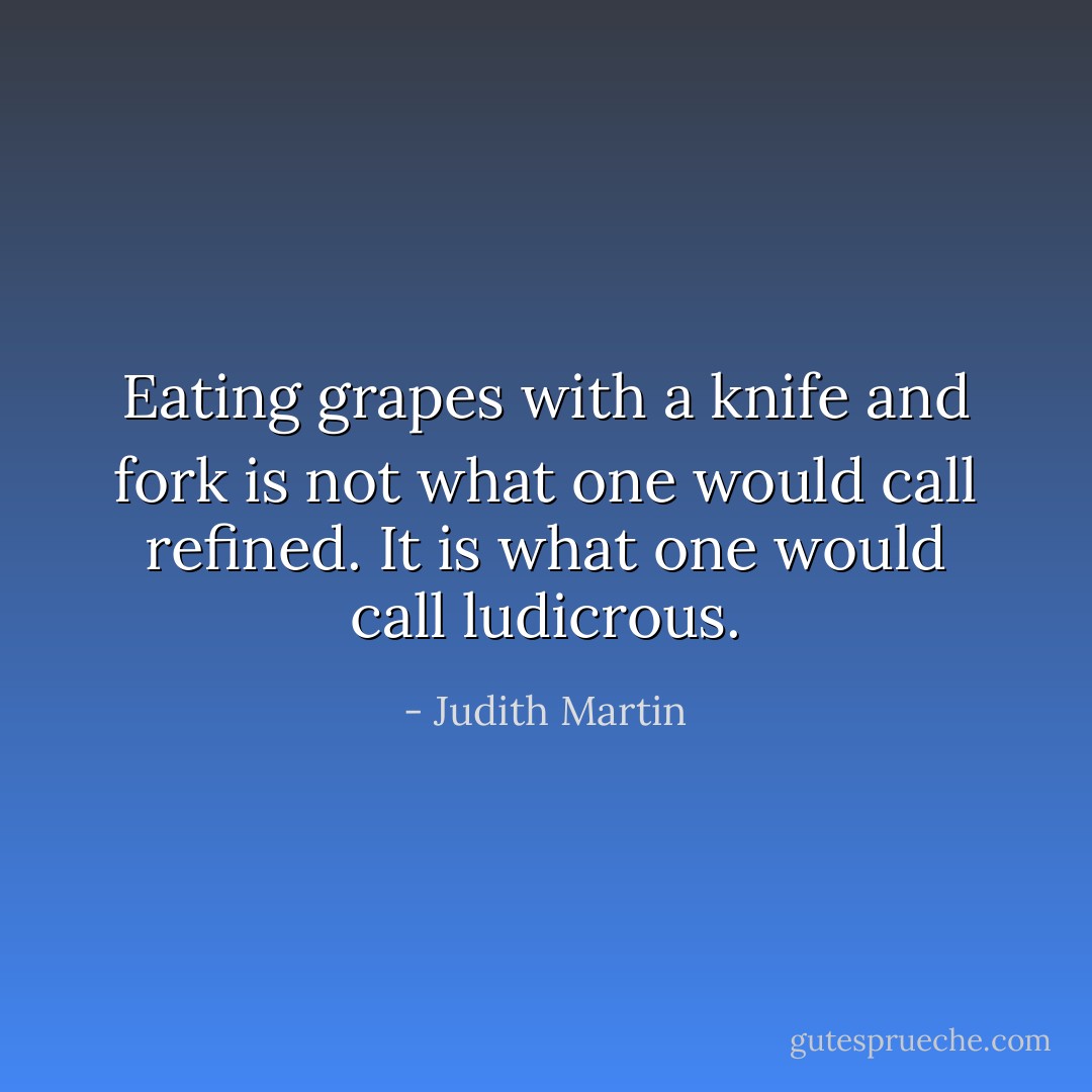 Eating grapes with a knife and fork is not what one would call refined. It is what one would call ludicrous. - Judith Martin