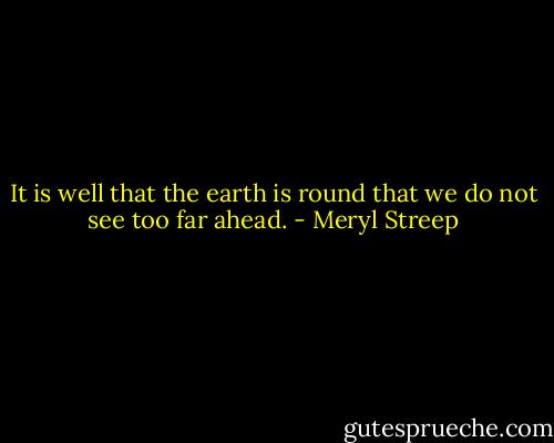 It is well that the earth is round that we do not see too far ahead. - Meryl Streep
