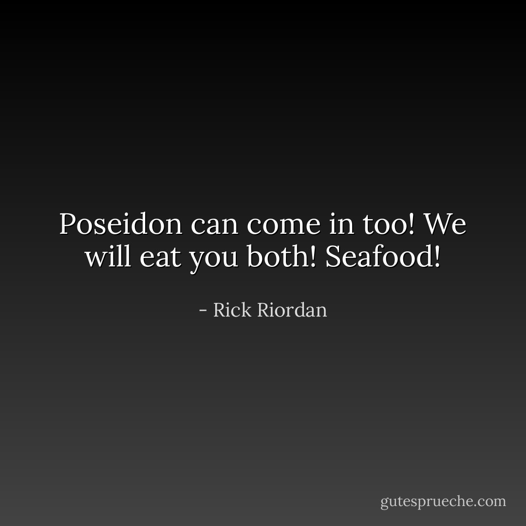 Poseidon can come in too! We will eat you both! Seafood! - Rick Riordan
