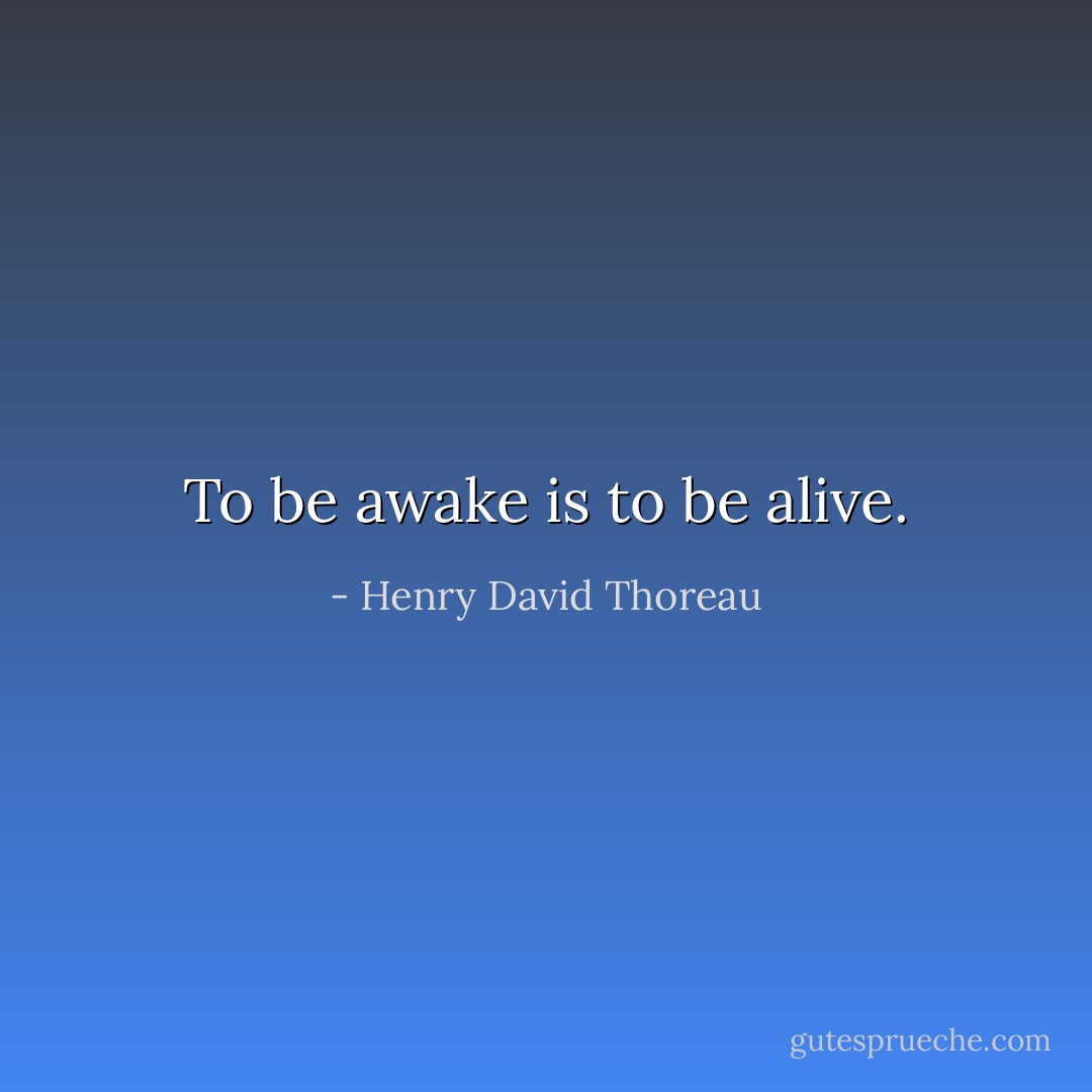 To be awake is to be alive. - Henry David Thoreau