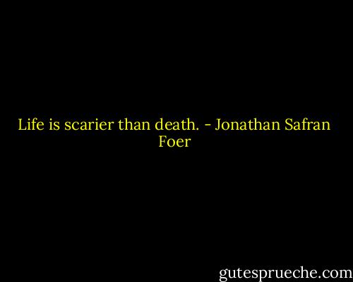 Life is scarier than death. - Jonathan Safran Foer