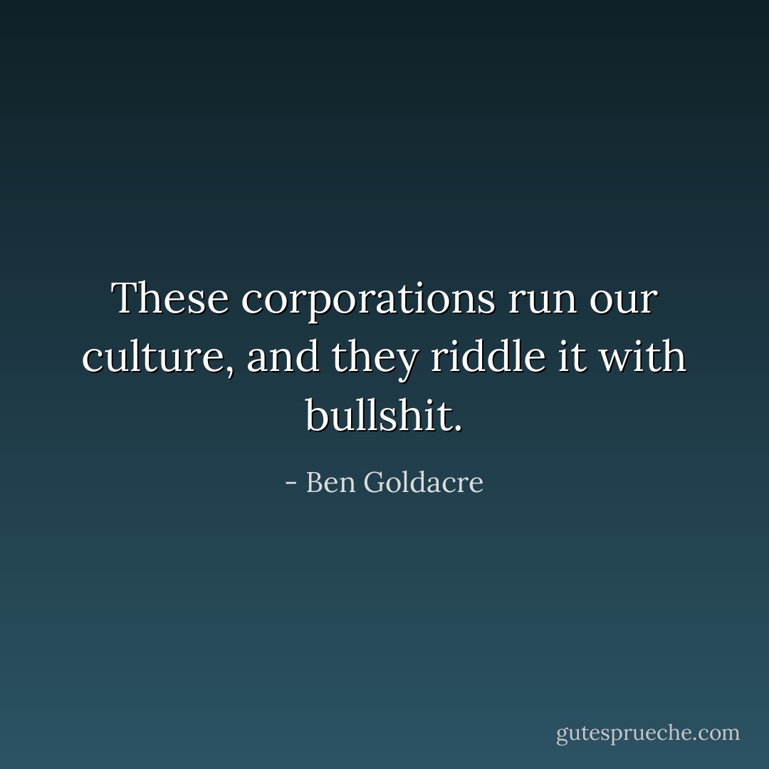 These corporations run our culture, and they riddle it with bullshit. - Ben Goldacre