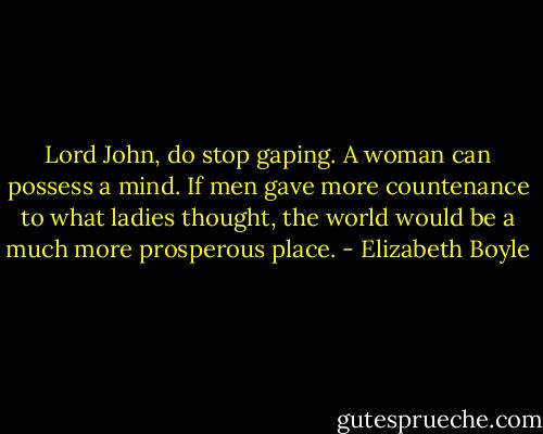 Lord John, do stop gaping. A woman can possess a mind. If men gave more countenance to what ladies thought, the world would be a much more prosperous place. - Elizabeth Boyle