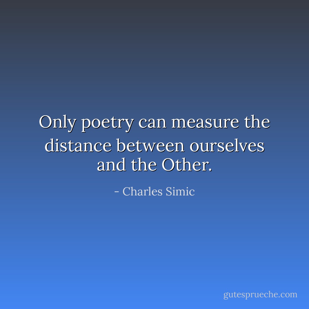 Only poetry can measure the distance between ourselves and the Other. - Charles Simic