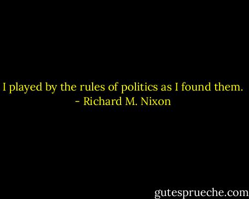 I played by the rules of politics as I found them. - Richard M. Nixon