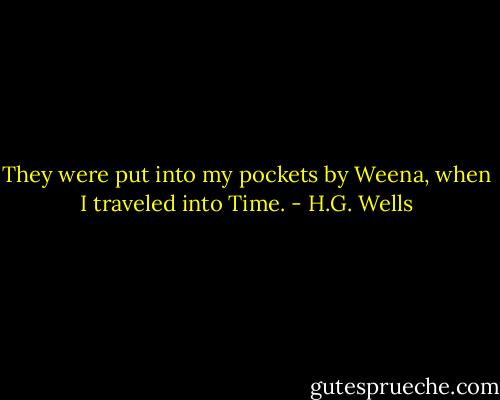 They were put into my pockets by Weena, when I traveled into Time. - H.G. Wells