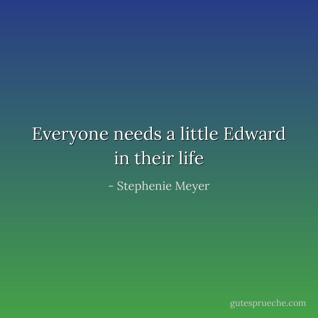 Everyone needs a little Edward in their life - Stephenie Meyer