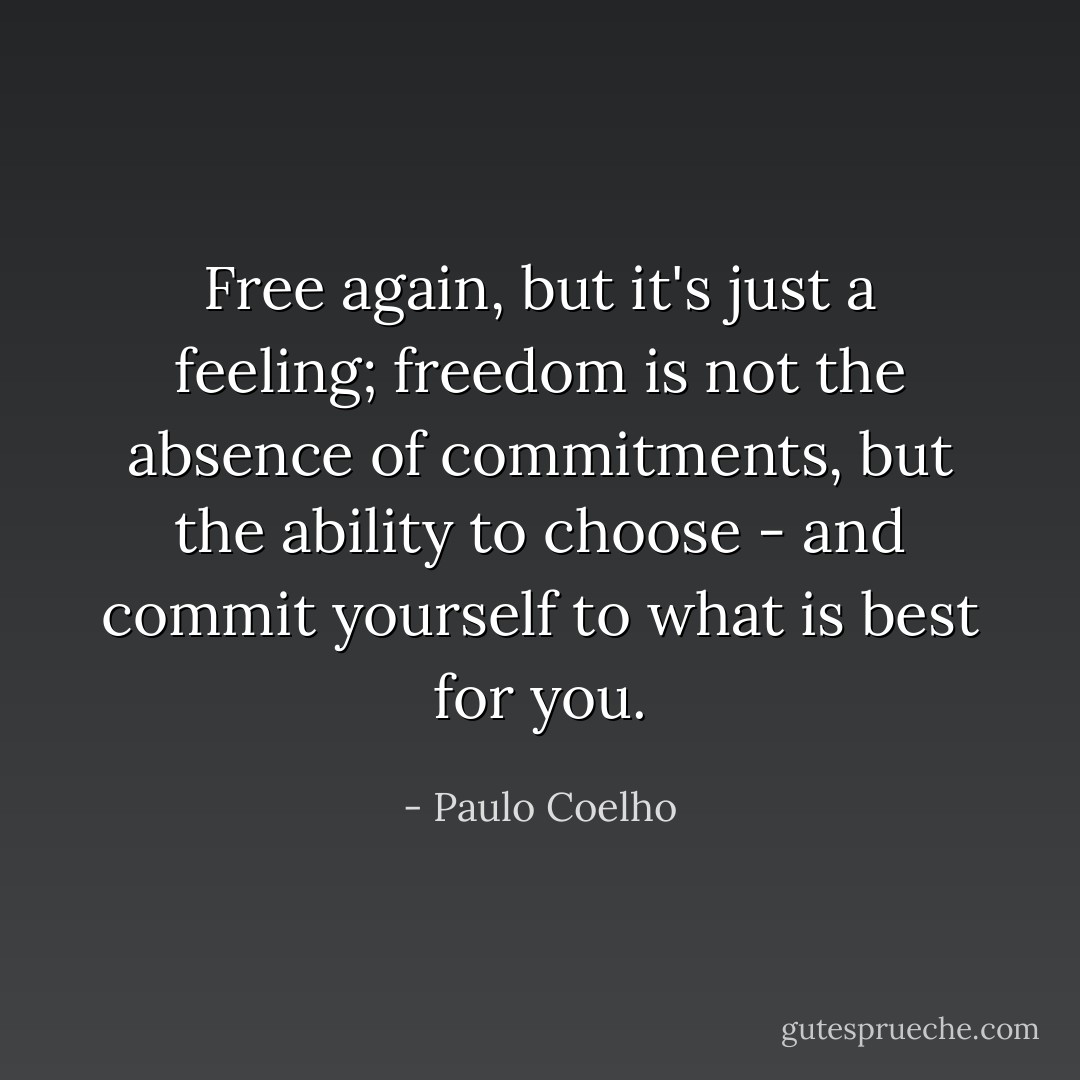 Free again, but it's just a feeling; freedom is not the absence of commitments, but the ability to choose - and commit yourself to what is best for you. - Paulo Coelho