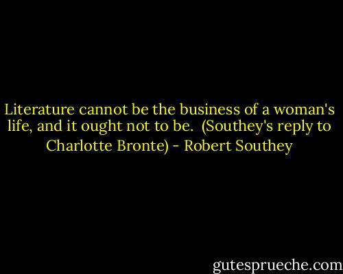 Literature cannot be the business of a woman's life, and it ought not to be.<br /><br />(Southey's reply to Charlotte Bronte) - Robert Southey