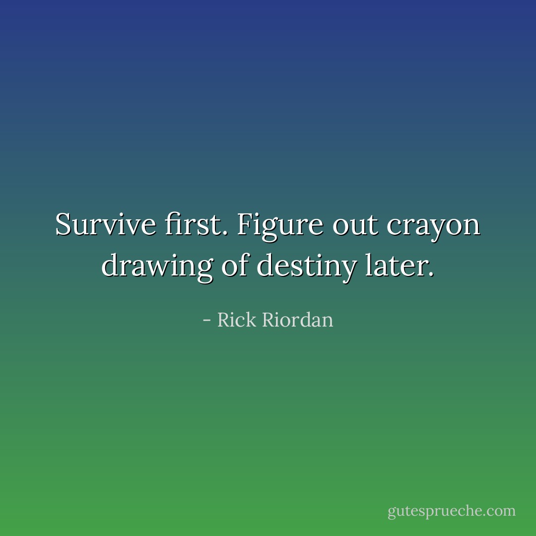 Survive first. Figure out crayon drawing of destiny later. - Rick Riordan
