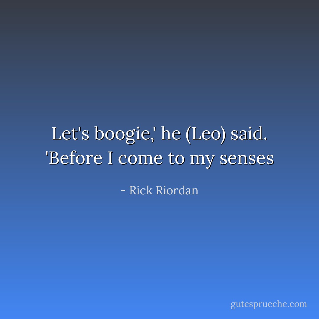 Let's boogie,' he (Leo) said. 'Before I come to my senses - Rick Riordan