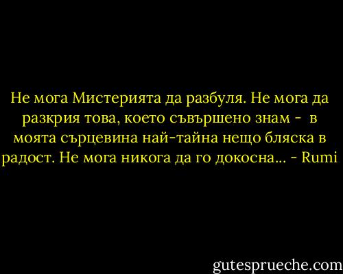 Не мога<br />Мистерията да разбуля.<br />Не мога<br />да разкрия това,<br />което съвършено знам - <br />в моята сърцевина най-тайна<br />нещо бляска в радост.<br />Не мога<br />никога да го докосна... - Rumi