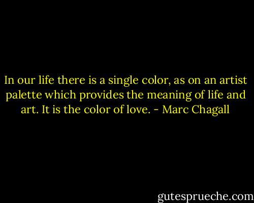 In our life there is a single color, as on an artist palette which provides the meaning of life and art. It is the color of love. - Marc Chagall