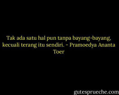 Tak ada satu hal pun tanpa bayang-bayang, kecuali terang itu sendiri. - Pramoedya Ananta Toer