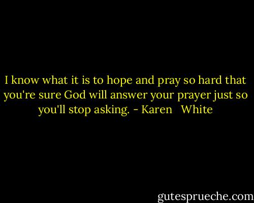 I know what it is to hope and pray so hard that you're sure God will answer your prayer just so you'll stop asking. - Karen   White