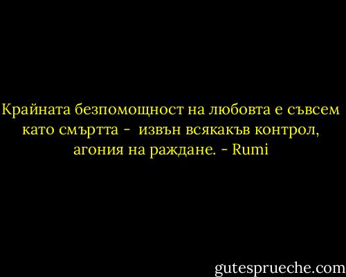 Крайната безпомощност<br />на любовта<br />е съвсем като смъртта - <br />извън всякакъв контрол,<br />агония на раждане. - Rumi