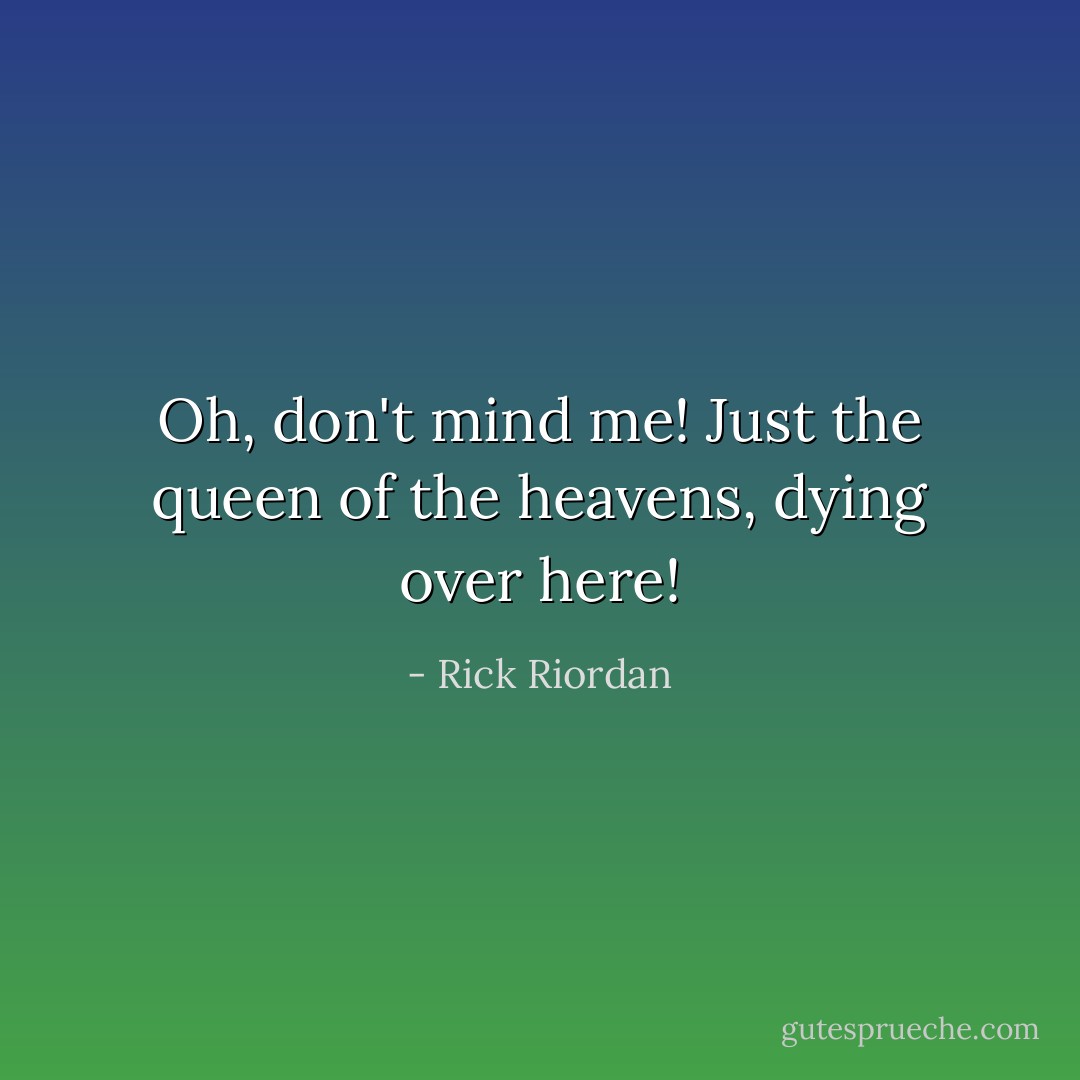 Oh, don't mind me! Just the queen of the heavens, dying over here! - Rick Riordan