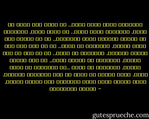 يسألونك مثلا ماذا تعمل.. لا ماذا كنت تريد أن تكون. يسألونك ماذا تملك.. لا ماذا فقدت.<br />يسألونك عن أخبار المرأة التي تزوجتها.. لا عن أخبار تلك التي تحبها. يسألونك ما اسمك.. لا<br />ما إذا كان هذا الاسم يناسبك. يسألونك ما عمرك.. لا كم عشت من هذا العمر. يسألونك أي<br />مدينة تسكن.. لا أية مدينة تسكنك. يسألونك هل تصلي ..لا يسألونك هل تخاف الله. ولذا تعودت<br />أن أجيب عن هذه الأسئلة بالصمت. فنحن عندما نصمت نجبر الآخرين على تدارك خطأهم. - أحلام مستغانمي