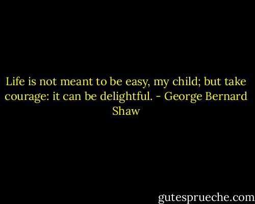 Life is not meant to be easy, my child; but take courage: it can be delightful. - George Bernard Shaw