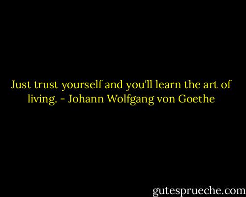 Just trust yourself and you'll learn the art of living. - Johann Wolfgang von Goethe