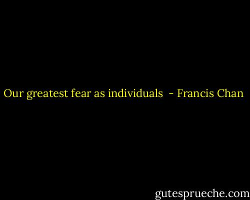 Our greatest fear as individuals  - Francis Chan