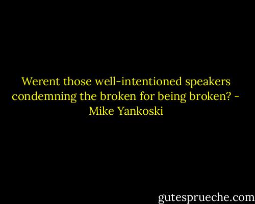 Werent those well-intentioned speakers condemning the broken for being broken? - Mike Yankoski