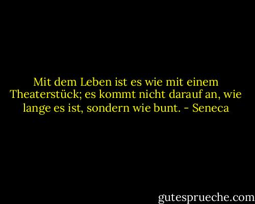 Mit dem Leben ist es wie mit einem Theaterstück; es kommt nicht darauf an, wie lange es ist, sondern wie bunt. - Seneca