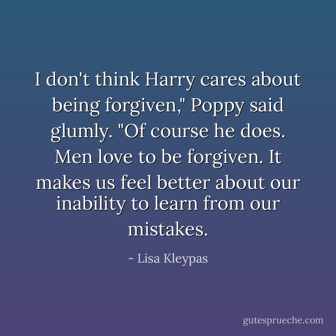 I don't think Harry cares about being forgiven," Poppy said glumly.<br />"Of course he does. Men love to be forgiven. It makes us feel better about our inability to learn from our mistakes. - Lisa Kleypas