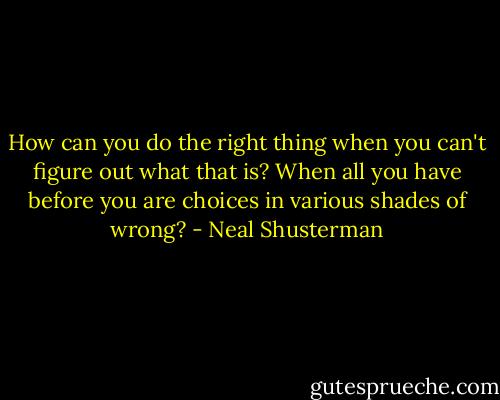 How can you do the right thing when you can't figure out what that is? When all you have before you are choices in various shades of wrong? - Neal Shusterman