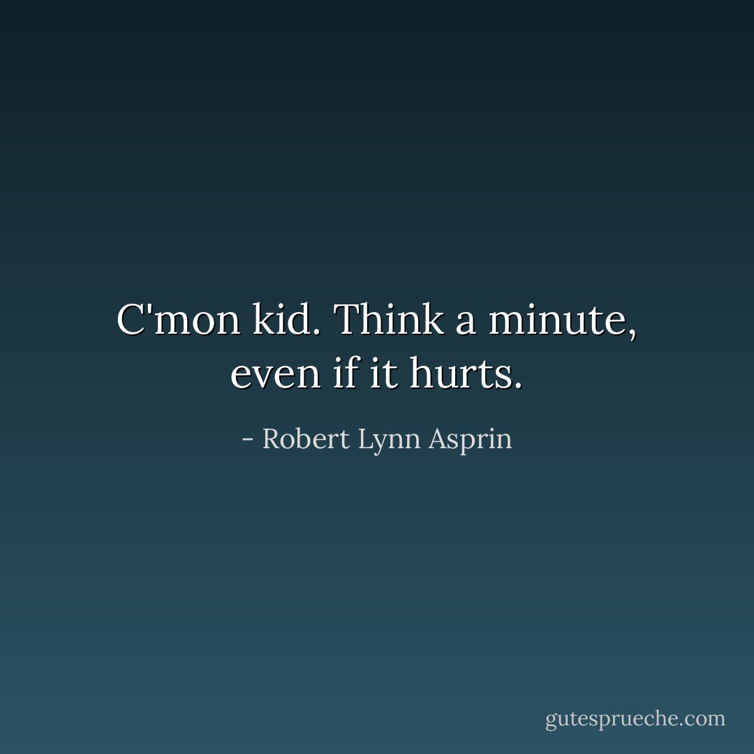 C'mon kid. Think a minute, even if it hurts. - Robert Lynn Asprin