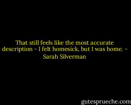 That still feels like the most accurate description - I felt homesick, but I was home. - Sarah Silverman