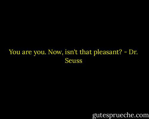 You are you. Now, isn't that pleasant? - Dr. Seuss
