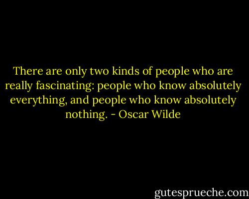 There are only two kinds of people who are really fascinating: people who know absolutely everything, and people who know absolutely nothing. - Oscar Wilde
