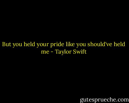 But you held your pride like you should've held me - Taylor Swift