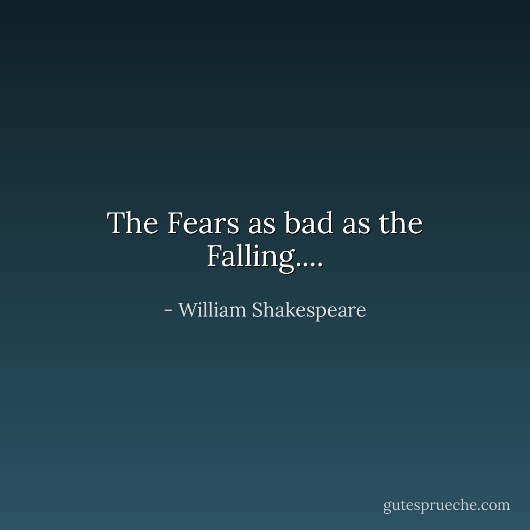 The Fears as bad as the Falling.... - William Shakespeare