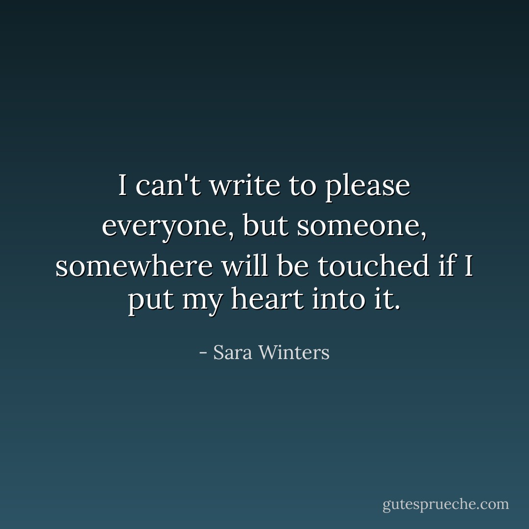 I can't write to please everyone, but someone, somewhere will be touched if I put my heart into it. - Sara Winters