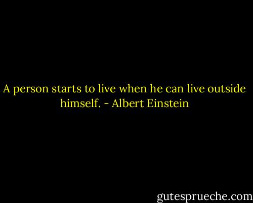 A person starts to live when he can live outside himself. - Albert Einstein
