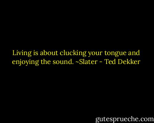 Living is about clucking your tongue and enjoying the sound.<br />~Slater - Ted Dekker