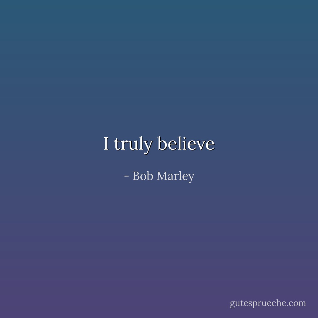 I truly believe - Bob Marley
