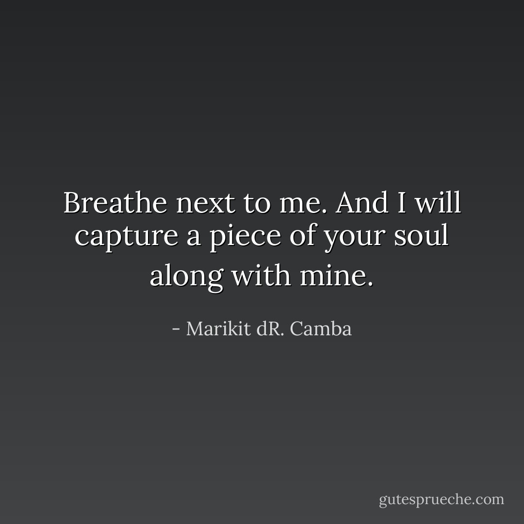 Breathe next to me. And I will capture a piece of your soul along with mine. - Marikit dR. Camba