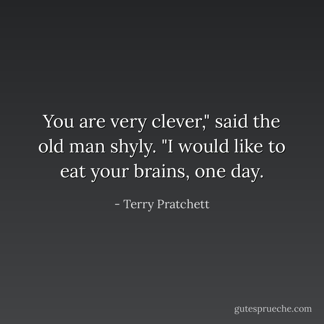 You are very clever," said the old man shyly. "I would like to eat your brains, one day. - Terry Pratchett