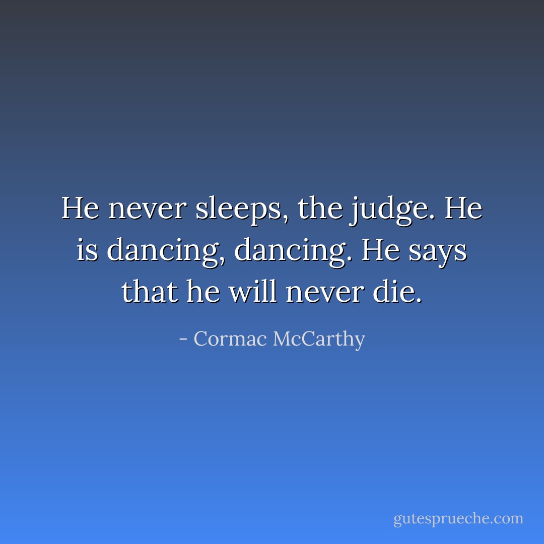 He never sleeps, the judge. He is dancing, dancing. He says that he will never die. - Cormac McCarthy