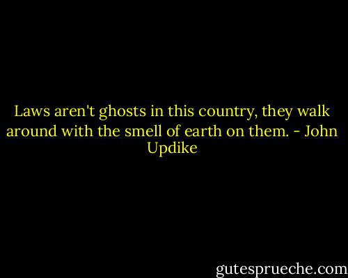 Laws aren't ghosts in this country, they walk around with the smell of earth on them. - John Updike
