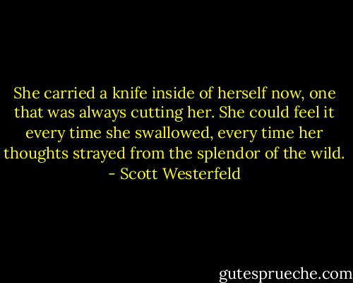 She carried a knife inside of herself now, one that was always cutting her. She could feel it every time she swallowed, every time her thoughts strayed from the splendor of the wild. - Scott Westerfeld